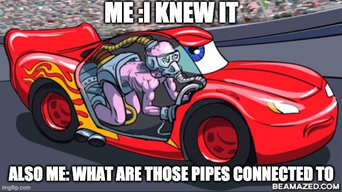 ME :I KNEW IT; ALSO ME: WHAT ARE THOSE PIPES CONNECTED TO | image tagged in man in car | made w/ Imgflip meme maker