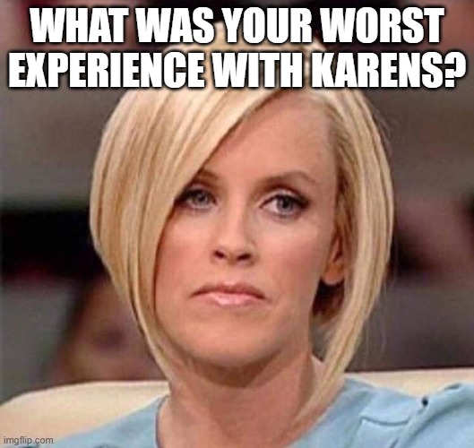 Karen, the manager will see you now | WHAT WAS YOUR WORST EXPERIENCE WITH KARENS? | image tagged in karen the manager will see you now | made w/ Imgflip meme maker