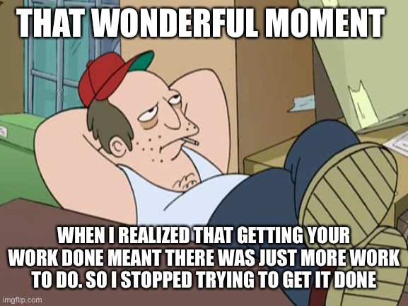 It’s not quite strategic incompetence, but not far removed from it either | THAT WONDERFUL MOMENT; WHEN I REALIZED THAT GETTING YOUR WORK DONE MEANT THERE WAS JUST MORE WORK TO DO. SO I STOPPED TRYING TO GET IT DONE | image tagged in lazy worker | made w/ Imgflip meme maker