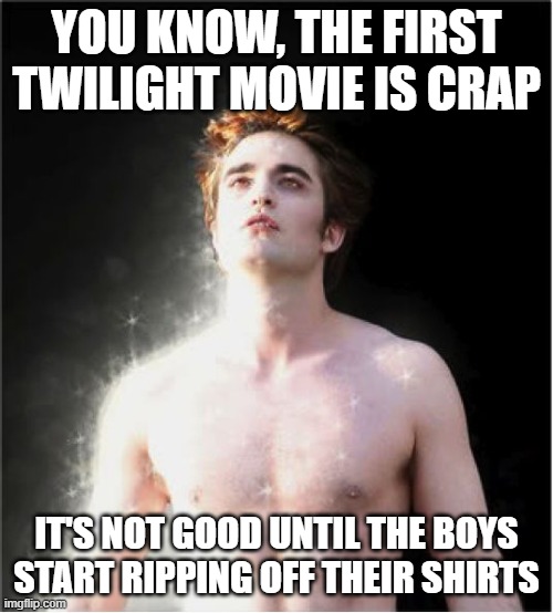 You know I'm really talking about Jacob | YOU KNOW, THE FIRST TWILIGHT MOVIE IS CRAP; IT'S NOT GOOD UNTIL THE BOYS START RIPPING OFF THEIR SHIRTS | image tagged in twilight vampire,jacob blck is hot | made w/ Imgflip meme maker