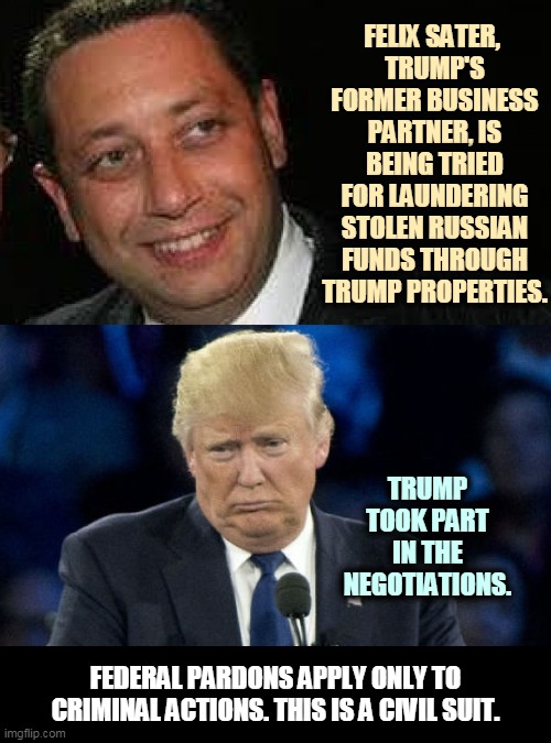 Welcome back to private life. | FELIX SATER, 
TRUMP'S FORMER BUSINESS PARTNER, IS BEING TRIED FOR LAUNDERING STOLEN RUSSIAN FUNDS THROUGH TRUMP PROPERTIES. TRUMP TOOK PART IN THE NEGOTIATIONS. FEDERAL PARDONS APPLY ONLY TO CRIMINAL ACTIONS. THIS IS A CIVIL SUIT. | image tagged in trump,criminal,russian,mafia,lawsuit,jail | made w/ Imgflip meme maker