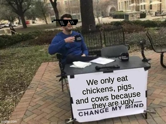 Just Try To Prove Me Wrong | We only eat chickens, pigs, and cows because; they are ugly | image tagged in memes,change my mind | made w/ Imgflip meme maker
