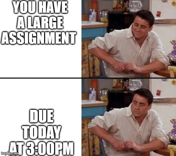 it never fails | YOU HAVE A LARGE ASSIGNMENT; DUE TODAY AT 3:00PM | image tagged in surprised joey,memes,school,homework | made w/ Imgflip meme maker