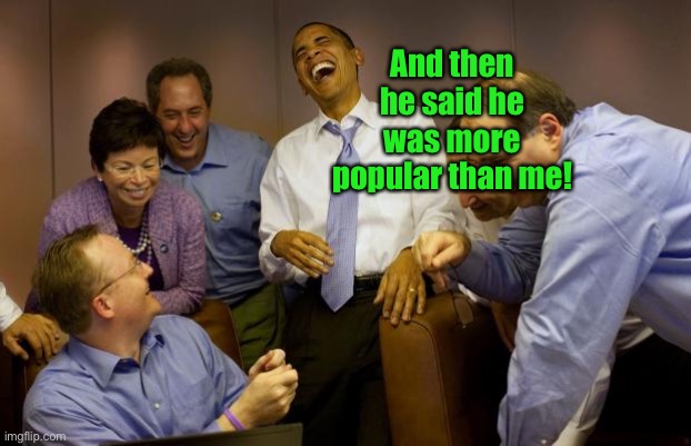 And then I said Obama Meme | And then he said he was more popular than me! | image tagged in memes,and then i said obama | made w/ Imgflip meme maker