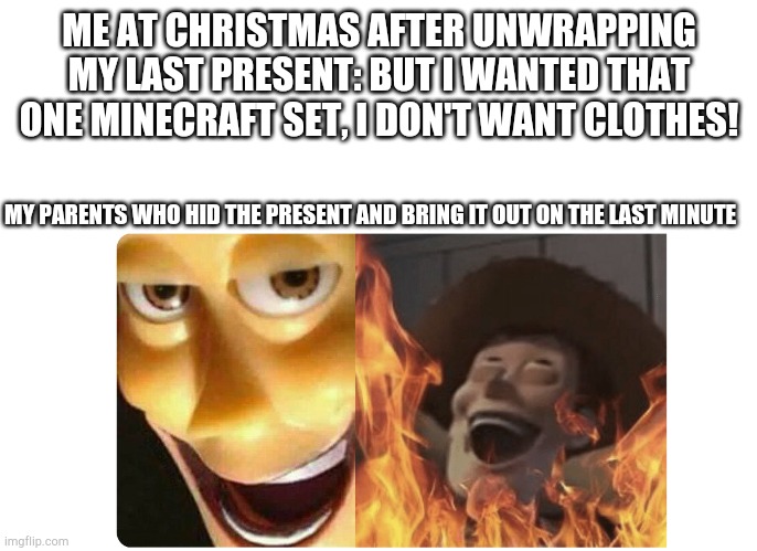 True story | ME AT CHRISTMAS AFTER UNWRAPPING MY LAST PRESENT: BUT I WANTED THAT ONE MINECRAFT SET, I DON'T WANT CLOTHES! MY PARENTS WHO HID THE PRESENT AND BRING IT OUT ON THE LAST MINUTE | image tagged in satanic woody | made w/ Imgflip meme maker