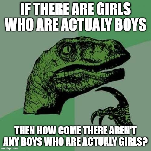 Anime logic |  IF THERE ARE GIRLS WHO ARE ACTUALY BOYS; THEN HOW COME THERE AREN'T ANY BOYS WHO ARE ACTUALY GIRLS? | image tagged in memes,philosoraptor | made w/ Imgflip meme maker