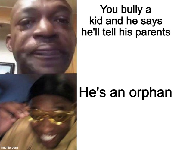 Rip him | You bully a kid and he says he'll tell his parents; He's an orphan | image tagged in crying guy/guy with sunglasses | made w/ Imgflip meme maker