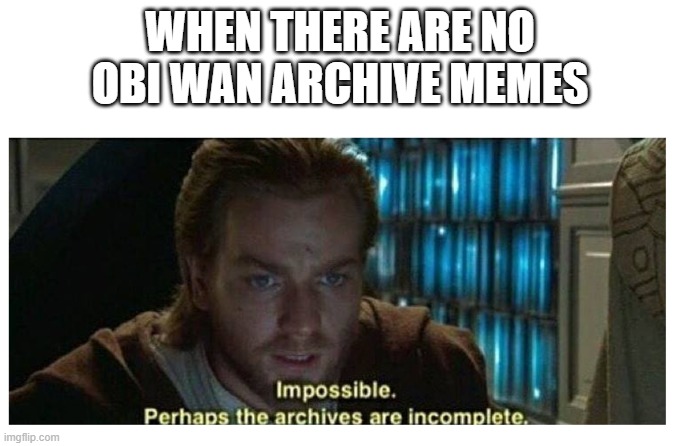 Impossible. Perhaps the archives are incomplete | WHEN THERE ARE NO OBI WAN ARCHIVE MEMES | image tagged in impossible perhaps the archives are incomplete | made w/ Imgflip meme maker