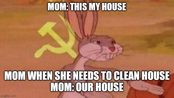 Soviet Bugs Bunny | MOM: THIS MY HOUSE; MOM WHEN SHE NEEDS TO CLEAN HOUSE
MOM: OUR HOUSE | image tagged in soviet bugs bunny | made w/ Imgflip meme maker