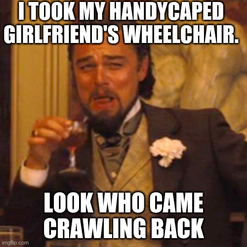 Laughing Leo Meme | I TOOK MY HANDYCAPED GIRLFRIEND'S WHEELCHAIR. LOOK WHO CAME CRAWLING BACK | image tagged in memes,laughing leo | made w/ Imgflip meme maker