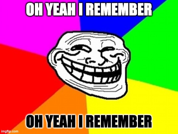 Troll Face Colored Meme | OH YEAH I REMEMBER OH YEAH I REMEMBER | image tagged in memes,troll face colored | made w/ Imgflip meme maker
