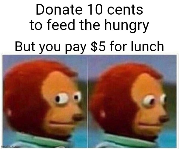 Monkey Puppet | Donate 10 cents to feed the hungry; But you pay $5 for lunch | image tagged in memes,monkey puppet | made w/ Imgflip meme maker