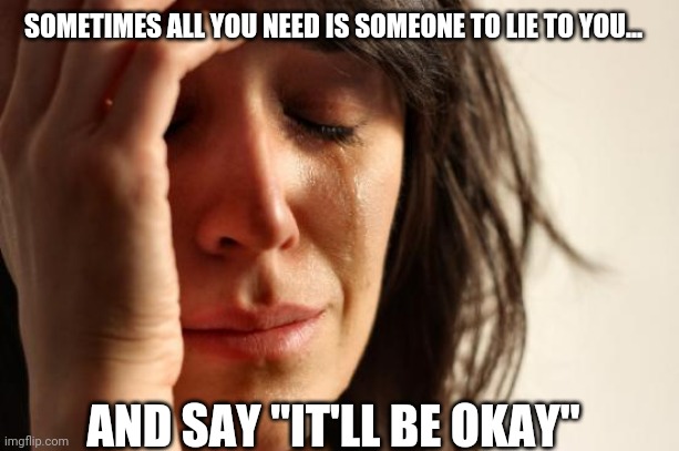 It's What I need rn... | SOMETIMES ALL YOU NEED IS SOMEONE TO LIE TO YOU... AND SAY "IT'LL BE OKAY" | image tagged in memes,sad,lies | made w/ Imgflip meme maker