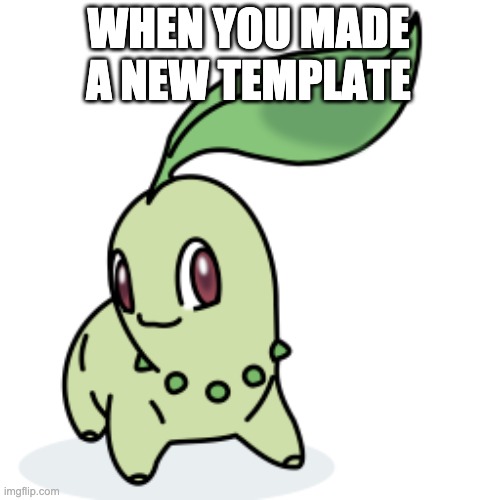 Smort Chikorita | WHEN YOU MADE A NEW TEMPLATE | image tagged in smort chikorita | made w/ Imgflip meme maker