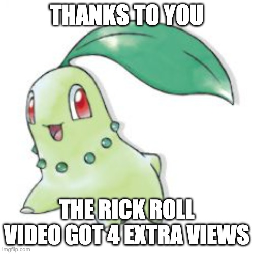 Chikorita | THANKS TO YOU THE RICK ROLL VIDEO GOT 4 EXTRA VIEWS | image tagged in chikorita | made w/ Imgflip meme maker