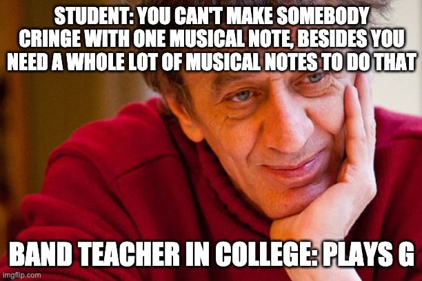 Really Evil College Teacher Meme | STUDENT: YOU CAN'T MAKE SOMEBODY CRINGE WITH ONE MUSICAL NOTE, BESIDES YOU NEED A WHOLE LOT OF MUSICAL NOTES TO DO THAT BAND TEACHER IN COLL | image tagged in memes,really evil college teacher | made w/ Imgflip meme maker