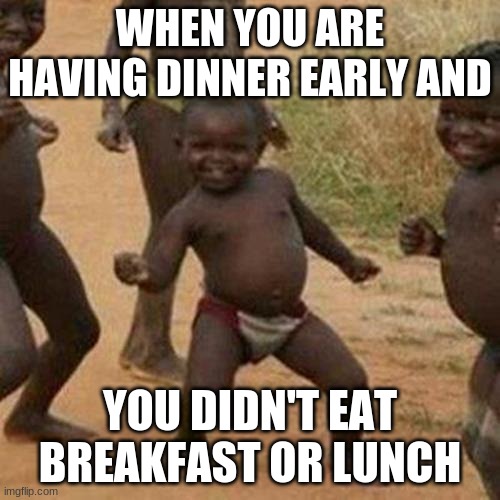 Third World Success Kid | WHEN YOU ARE HAVING DINNER EARLY AND; YOU DIDN'T EAT BREAKFAST OR LUNCH | image tagged in memes,third world success kid | made w/ Imgflip meme maker