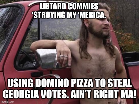 almost politically correct redneck red neck | LIBTARD COMMIES  ‘STROYING MY ‘MERICA. USING DOMINO PIZZA TO STEAL GEORGIA VOTES. AIN’T RIGHT MA! | image tagged in almost politically correct redneck red neck | made w/ Imgflip meme maker