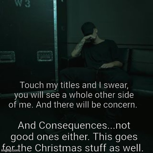 NF chilling | Touch my titles and I swear, you will see a whole other side of me. And there will be concern. And Consequences...not good ones either. This goes for the Christmas stuff as well. | image tagged in nfs chilling | made w/ Imgflip meme maker