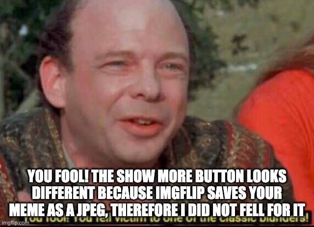 You fool! You fell victim to one of the classic blunders! | YOU FOOL! THE SHOW MORE BUTTON LOOKS DIFFERENT BECAUSE IMGFLIP SAVES YOUR MEME AS A JPEG, THEREFORE I DID NOT FELL FOR IT | image tagged in you fool you fell victim to one of the classic blunders | made w/ Imgflip meme maker