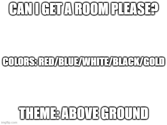 Blank White Template | CAN I GET A ROOM PLEASE? COLORS: RED/BLUE/WHITE/BLACK/GOLD; THEME: ABOVE GROUND | image tagged in blank white template | made w/ Imgflip meme maker