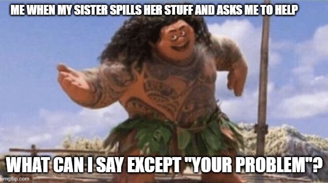 What Can I Say Except X? | ME WHEN MY SISTER SPILLS HER STUFF AND ASKS ME TO HELP; WHAT CAN I SAY EXCEPT "YOUR PROBLEM"? | image tagged in what can i say except x | made w/ Imgflip meme maker