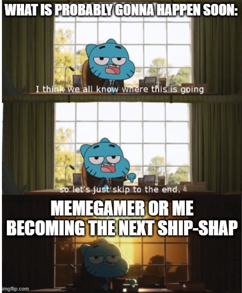 If this actually happens in the future, that means I'm psychic. | WHAT IS PROBABLY GONNA HAPPEN SOON:; MEMEGAMER OR ME BECOMING THE NEXT SHIP-SHAP | image tagged in i think we all know where this is going,imgflip,imgflip users,prediction,the amazing world of gumball | made w/ Imgflip meme maker