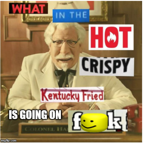What in the hot crispy kentucky fried frick (censored) | IS GOING ON | image tagged in what in the hot crispy kentucky fried frick censored | made w/ Imgflip meme maker