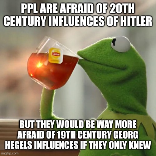 From Marx to hitler, Old corps and politicians, mafia’s to moderns like aoc quoting him. He’s works still live on | PPL ARE AFRAID OF 20TH CENTURY INFLUENCES OF HITLER; BUT THEY WOULD BE WAY MORE AFRAID OF 19TH CENTURY GEORG HEGELS INFLUENCES IF THEY ONLY KNEW | image tagged in memes,but that's none of my business,kermit the frog,power | made w/ Imgflip meme maker