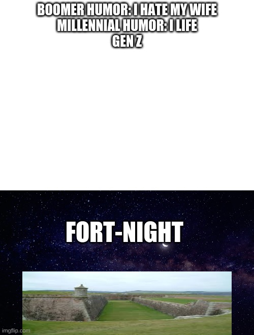 large oof | BOOMER HUMOR: I HATE MY WIFE
MILLENNIAL HUMOR: I LIFE
GEN Z; FORT-NIGHT | image tagged in blank white template,boomer,millennials,gen z | made w/ Imgflip meme maker
