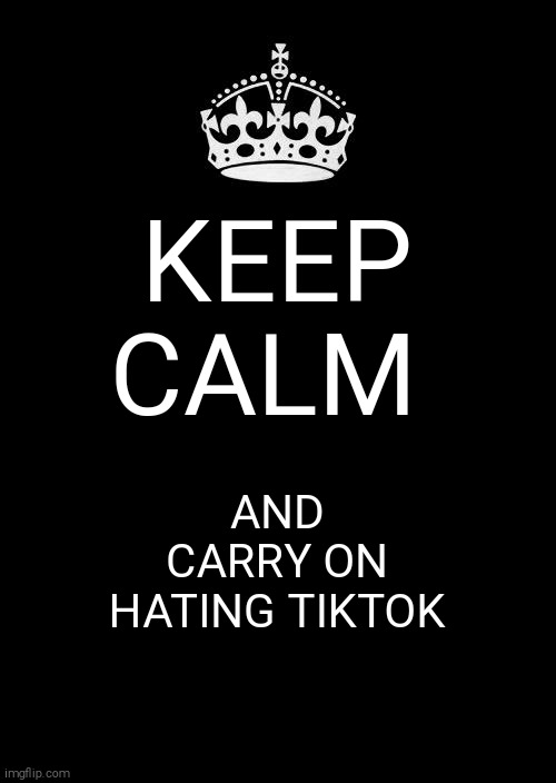 Keep Calm And Carry On Black Meme | KEEP CALM; AND CARRY ON HATING TIKTOK | image tagged in memes,keep calm and carry on black,tik tok sucks | made w/ Imgflip meme maker