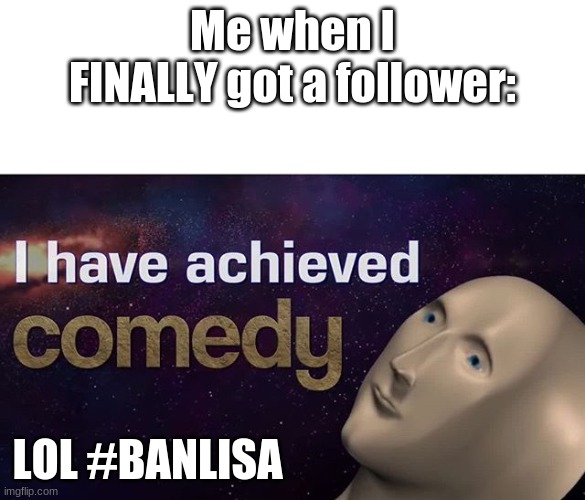 Y E S | Me when I FINALLY got a follower:; LOL #BANLISA | image tagged in i have achieved comedy | made w/ Imgflip meme maker