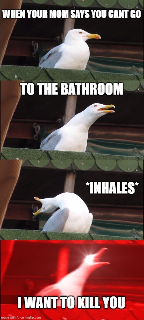 Inhaling Seagull | WHEN YOUR MOM SAYS YOU CANT GO; TO THE BATHROOM; *INHALES*; I WANT TO KILL YOU | image tagged in memes,inhaling seagull,aimemes | made w/ Imgflip meme maker
