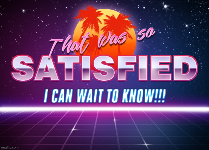 That was so satisfied I can wait to know!! | image tagged in that was so satisfied i can wait to know | made w/ Imgflip meme maker