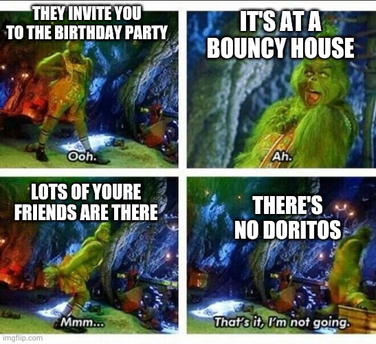 It's happened to me before | THEY INVITE YOU TO THE BIRTHDAY PARTY; IT'S AT A BOUNCY HOUSE; LOTS OF YOURE FRIENDS ARE THERE; THERE'S NO DORITOS | image tagged in grinch trying on clothes,funny,grinch,memes | made w/ Imgflip meme maker