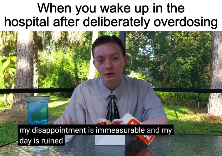 My Disappointment Is Immeasurable | When you wake up in the hospital after deliberately overdosing | image tagged in my disappointment is immeasurable | made w/ Imgflip meme maker