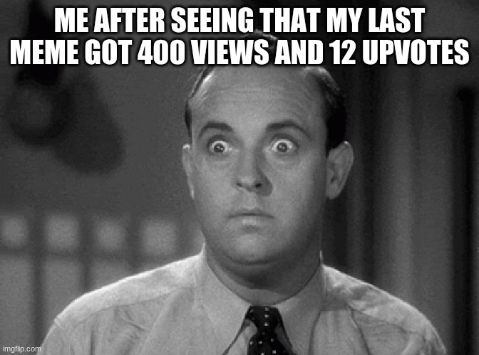 shocked face | ME AFTER SEEING THAT MY LAST MEME GOT 400 VIEWS AND 12 UPVOTES | image tagged in shocked face | made w/ Imgflip meme maker