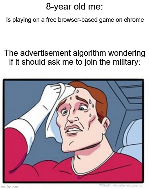 Browser game advertisements be like: | 8-year old me:; Is playing on a free browser-based game on chrome; The advertisement algorithm wondering if it should ask me to join the military: | image tagged in memes,video games,advertisement,relatable | made w/ Imgflip meme maker