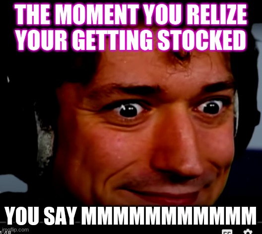Stocked | THE MOMENT YOU RELIZE YOUR GETTING STOCKED; YOU SAY MMMMMMMMMMM | image tagged in memes | made w/ Imgflip meme maker