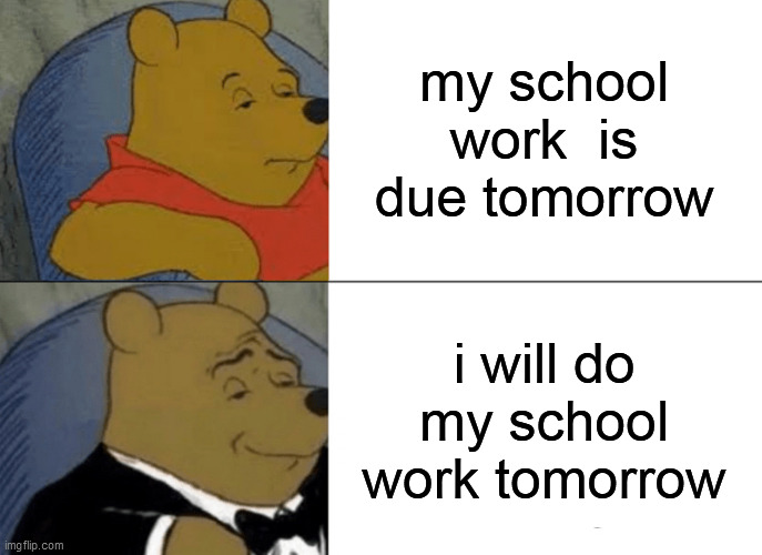 Tuxedo Winnie The Pooh | my school work  is due tomorrow; i will do my school work tomorrow | image tagged in memes,tuxedo winnie the pooh | made w/ Imgflip meme maker