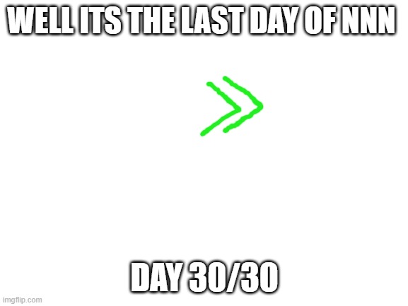 30/30 days | WELL ITS THE LAST DAY OF NNN; DAY 30/30 | image tagged in blank white template | made w/ Imgflip meme maker