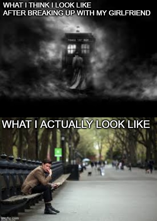 Docmeme | WHAT I THINK I LOOK LIKE AFTER BREAKING UP WITH MY GIRLFRIEND; WHAT I ACTUALLY LOOK LIKE | image tagged in doctor who,girlfriend,breakup | made w/ Imgflip meme maker