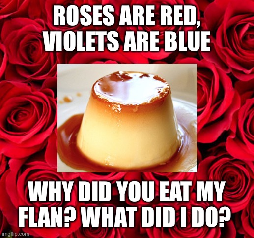 Flan. | ROSES ARE RED, VIOLETS ARE BLUE; WHY DID YOU EAT MY FLAN? WHAT DID I DO? | image tagged in dessert,roses are red violets are are blue | made w/ Imgflip meme maker