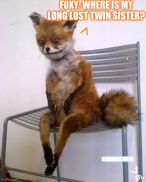 This is for my dear Foxy.! | FOXY: WHERE IS MY LONG LOST TWIN SISTER? I WONDER WERE | image tagged in stoned fox | made w/ Imgflip meme maker