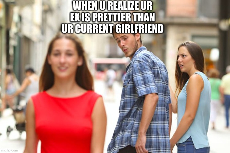 Distracted Boyfriend Meme | WHEN U REALIZE UR EX IS PRETTIER THAN UR CURRENT GIRLFRIEND | image tagged in memes,distracted boyfriend | made w/ Imgflip meme maker