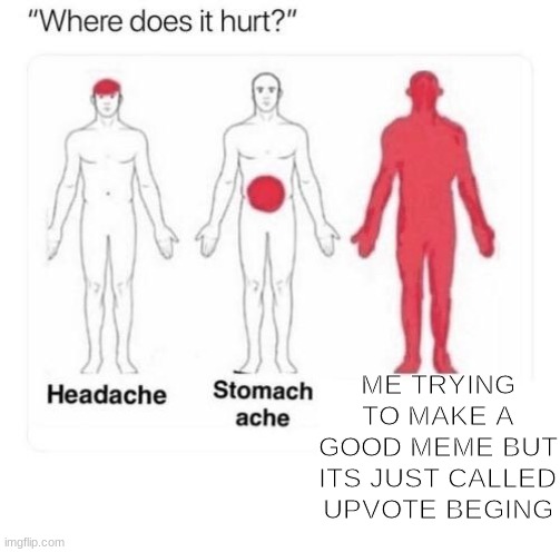 Where does it hurt | ME TRYING TO MAKE A GOOD MEME BUT ITS JUST CALLED UPVOTE BEGING | image tagged in where does it hurt | made w/ Imgflip meme maker