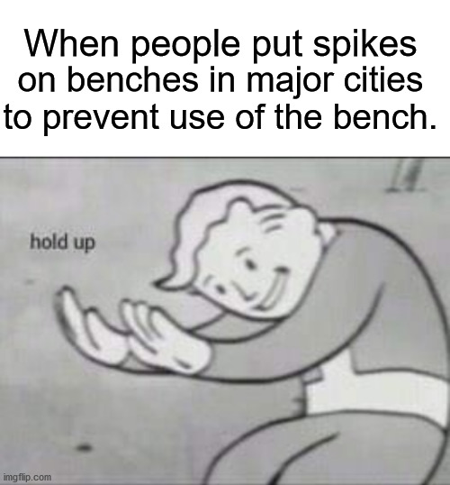 holup | When people put spikes; on benches in major cities to prevent use of the bench. | image tagged in fallout hold up with space on the top,oof | made w/ Imgflip meme maker