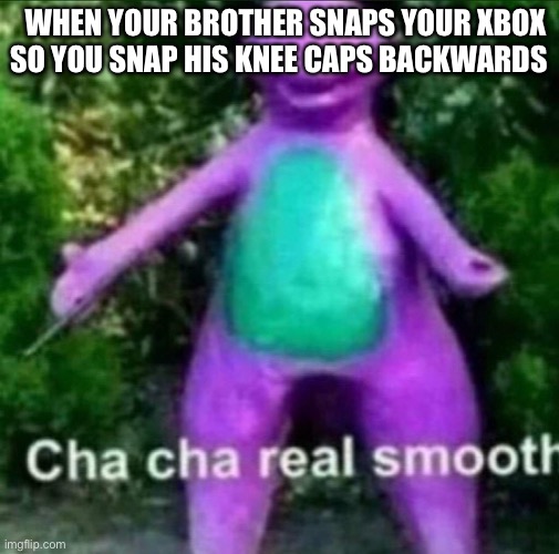 Cha Cha Real Smooth | SO YOU SNAP HIS KNEE CAPS BACKWARDS; WHEN YOUR BROTHER SNAPS YOUR XBOX | image tagged in cha cha real smooth | made w/ Imgflip meme maker