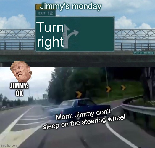 Left Exit 12 Off Ramp Meme | Jimmy's monday; Turn right; JIMMY: OK; Mom: Jimmy don't sleep on the steering wheel | image tagged in memes,left exit 12 off ramp | made w/ Imgflip meme maker