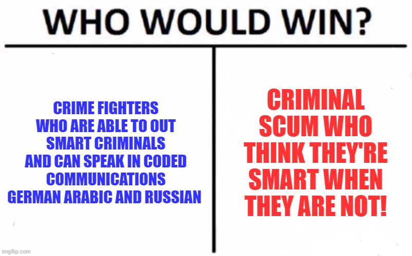 Who Would Win! | CRIME FIGHTERS WHO ARE ABLE TO OUT SMART CRIMINALS AND CAN SPEAK IN CODED COMMUNICATIONS GERMAN ARABIC AND RUSSIAN; CRIMINAL SCUM WHO THINK THEY'RE SMART WHEN THEY ARE NOT! | image tagged in memes,who would win,crimefighter,criminals | made w/ Imgflip meme maker